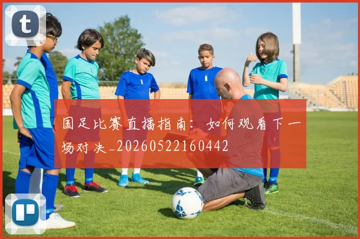 国足比赛直播指南:如何观看下一场对决_20260522160442
