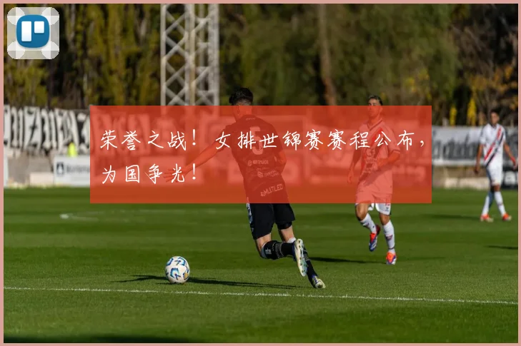 荣誉之战!女排世锦赛赛程公布,为国争光!