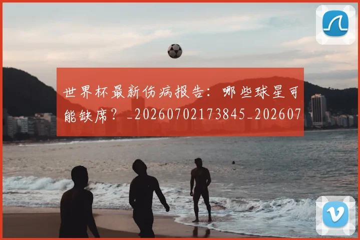 世界杯最新伤病报告：哪些球星可能缺席？_20260702173845_20260715190621