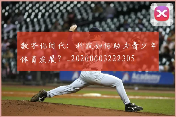 数字化时代：科技如何助力青少年体育发展？_20260603222305
