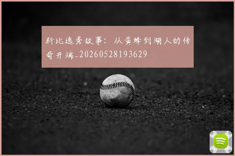 科比选秀故事:从黄蜂到湖人的传奇开端_20260528193629