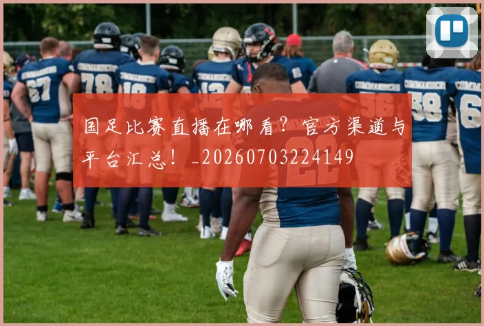 国足比赛直播在哪看？官方渠道与平台汇总！_20260703224149