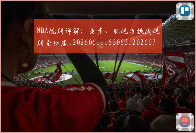 NBA规则详解：走步、犯规与挑战规则全知道_20260611153053_20260702171533_20260714214654