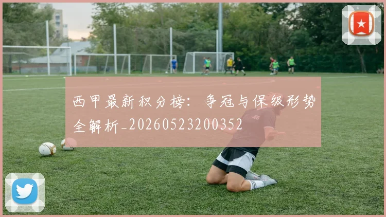 西甲最新积分榜：争冠与保级形势全解析_20260523200352
