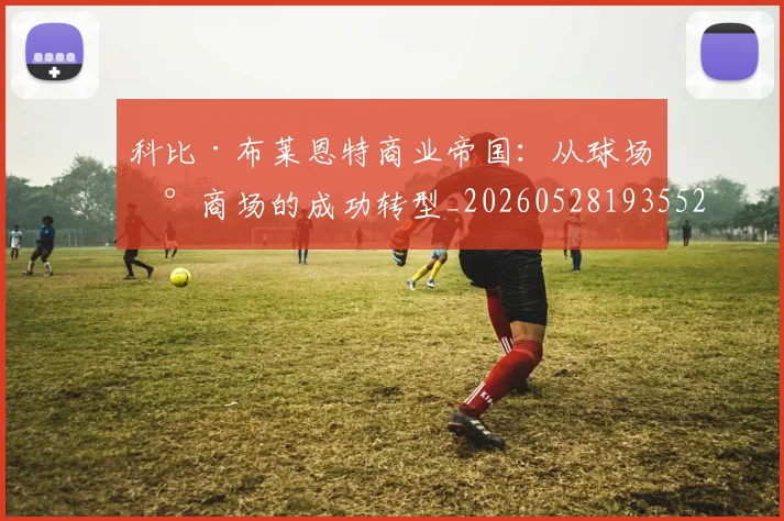 科比·布莱恩特商业帝国：从球场到商场的成功转型_20260528193552_20260708194947_20260802164723