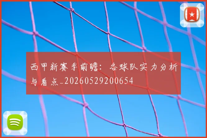 西甲新赛季前瞻：各球队实力分析与看点_20260529200654