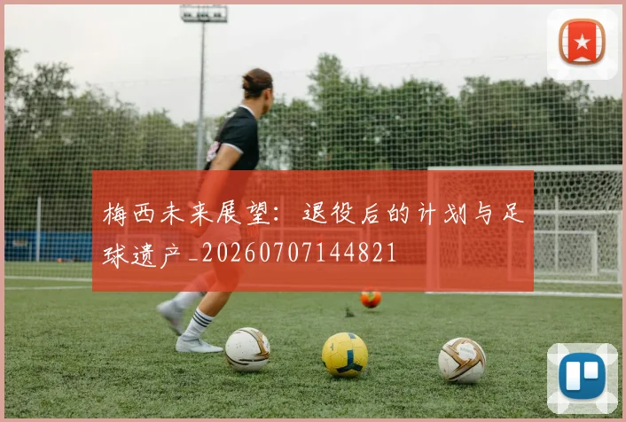 梅西未来展望：退役后的计划与足球遗产_20260707144821