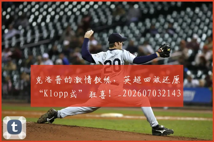 克洛普的激情教练，英超回放还原“Klopp式”狂喜！_20260703214312