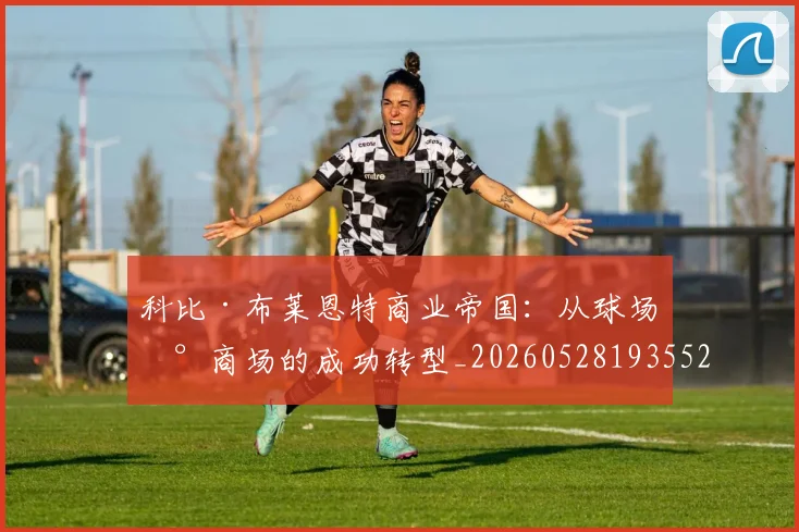 科比·布莱恩特商业帝国:从球场到商场的成功转型_20260528193552_20260708194947