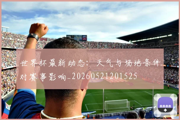 世界杯最新动态:天气与场地条件对赛事影响_20260521201525