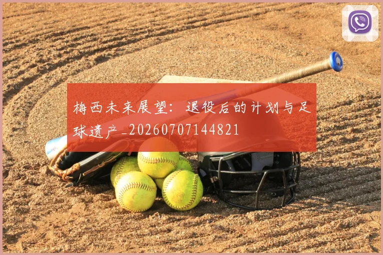 梅西未来展望：退役后的计划与足球遗产_20260707144821