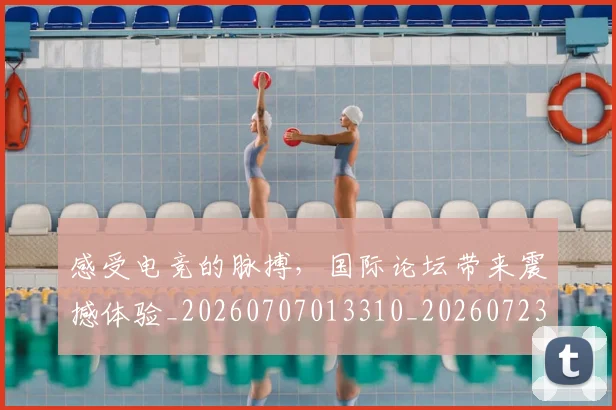 感受电竞的脉搏,国际论坛带来震撼体验_20260707013310_20260723181320