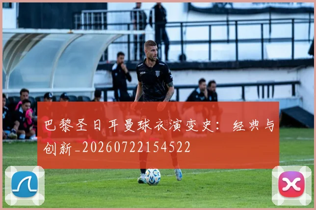 巴黎圣日耳曼球衣演变史：经典与创新_20260722154522