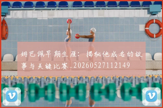 姆巴佩早期生涯：揭秘他成名的故事与关键比赛_20260527112149