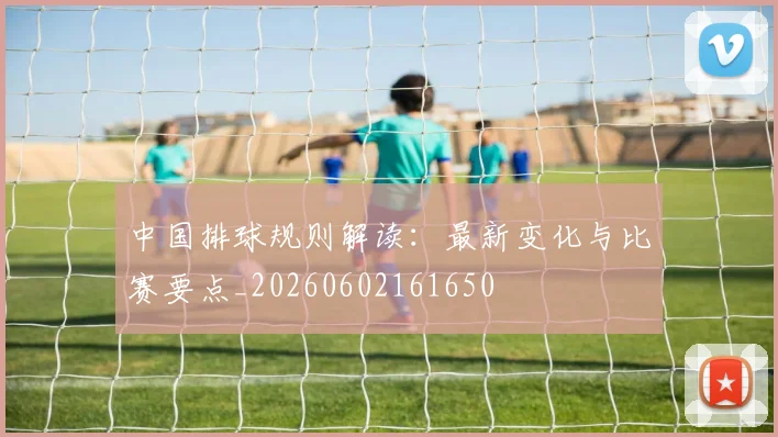中国排球规则解读：最新变化与比赛要点_20260602161650