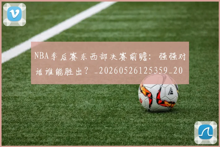 NBA季后赛东西部决赛前瞻:强强对话谁能胜出?_20260526125359_20260701215605