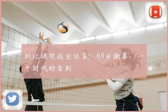科比退役战全记录:60分谢幕,一个时代的告别