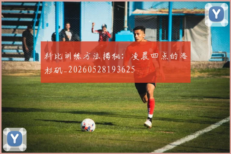 科比训练方法揭秘：凌晨四点的洛杉矶_20260528193625