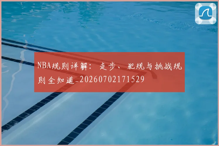 NBA规则详解：走步、犯规与挑战规则全知道_20260702171529