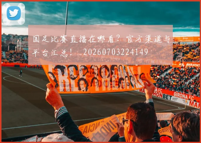 国足比赛直播在哪看？官方渠道与平台汇总！_20260703224149