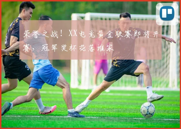 荣誉之战!XX电竞黄金联赛即将开赛,冠军奖杯花落谁家